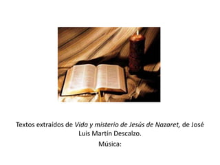 Textos extraídos de Vida y misterio de Jesús de Nazaret, de José 
Luis Martín Descalzo. 
Música: 
