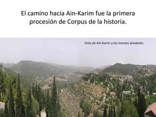 El camino hacia Ain-Karim fue la primera 
procesión de Corpus de la historia. 
Vista de Ain-Karim y los montes alrededor. 
 