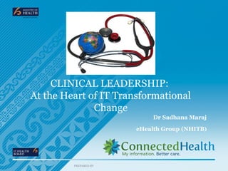 CLINICAL LEADERSHIP:
At the Heart of IT Transformational
              Change
                            Dr Sadhana Maraj

                       eHealth Group (NHITB)




         PREPARED BY
 