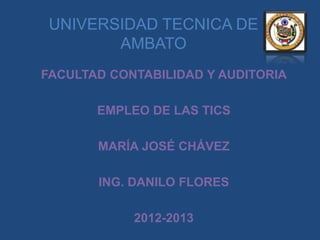 UNIVERSIDAD TECNICA DE
        AMBATO
FACULTAD CONTABILIDAD Y AUDITORIA

       EMPLEO DE LAS TICS

       MARÍA JOSÉ CHÁVEZ

       ING. DANILO FLORES

            2012-2013
 