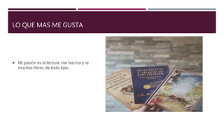 LO QUE MAS ME GUSTA
 Mi pasión es la lectura, me fascina y tengo
muchos libros de todo tipo.
 