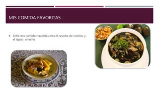MIS COMIDA FAVORITAS
 Entre mis comidas favoritas esta el ceviche de concha, y
el tapao arrecho
 