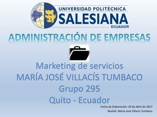 Fecha de Elaboración: 29 de Abril de 2017
Realizó: María José Villacís Tumbaco
Marketing de servicios
MARÍA JOSÉ VILLACÍS TUMBACO
Grupo 295
Quito - Ecuador
 