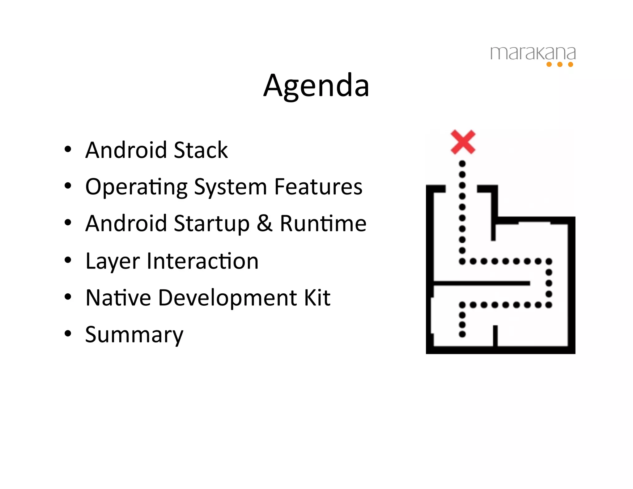 Agenda	
  
•    Android	
  Stack	
  
•    Opera6ng	
  System	
  Features	
  
•    Android	
  Startup	
  &	
  Run6me	
  
•    Layer	
  Interac6on	
  
•    Na6ve	
  Development	
  Kit	
  
•    Summary	
  
 