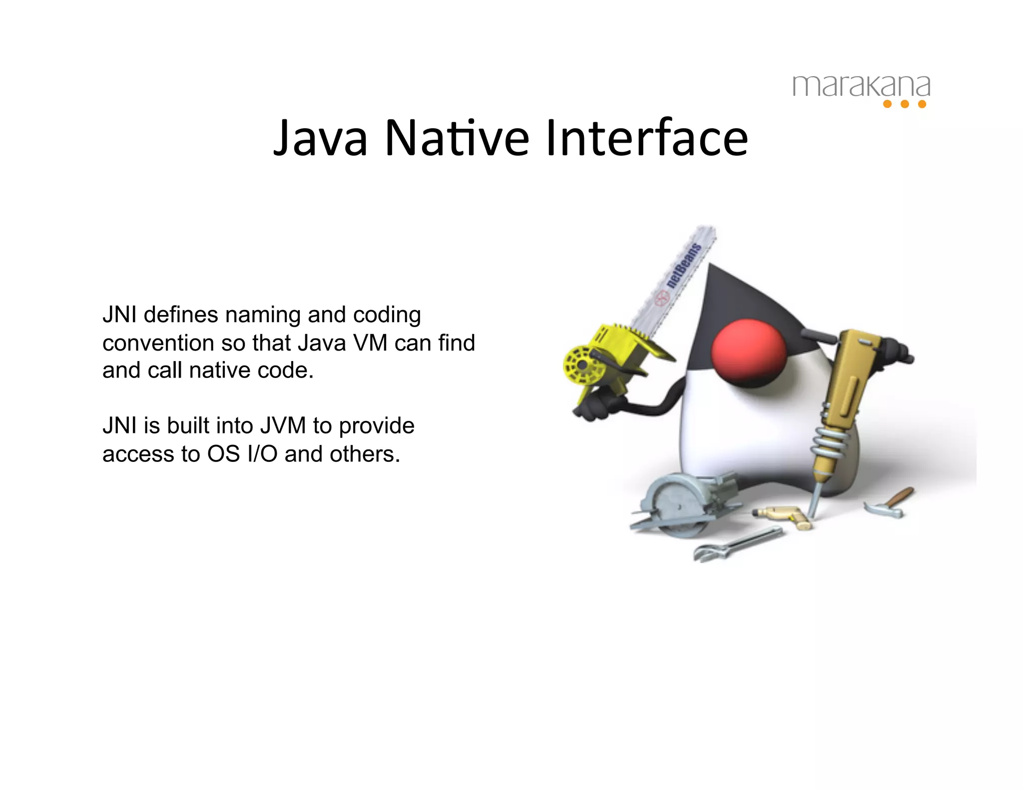 Java	
  Na6ve	
  Interface	
  

JNI defines naming and coding
convention so that Java VM can find
and call native code.

JNI is built into JVM to provide
access to OS I/O and others.
 