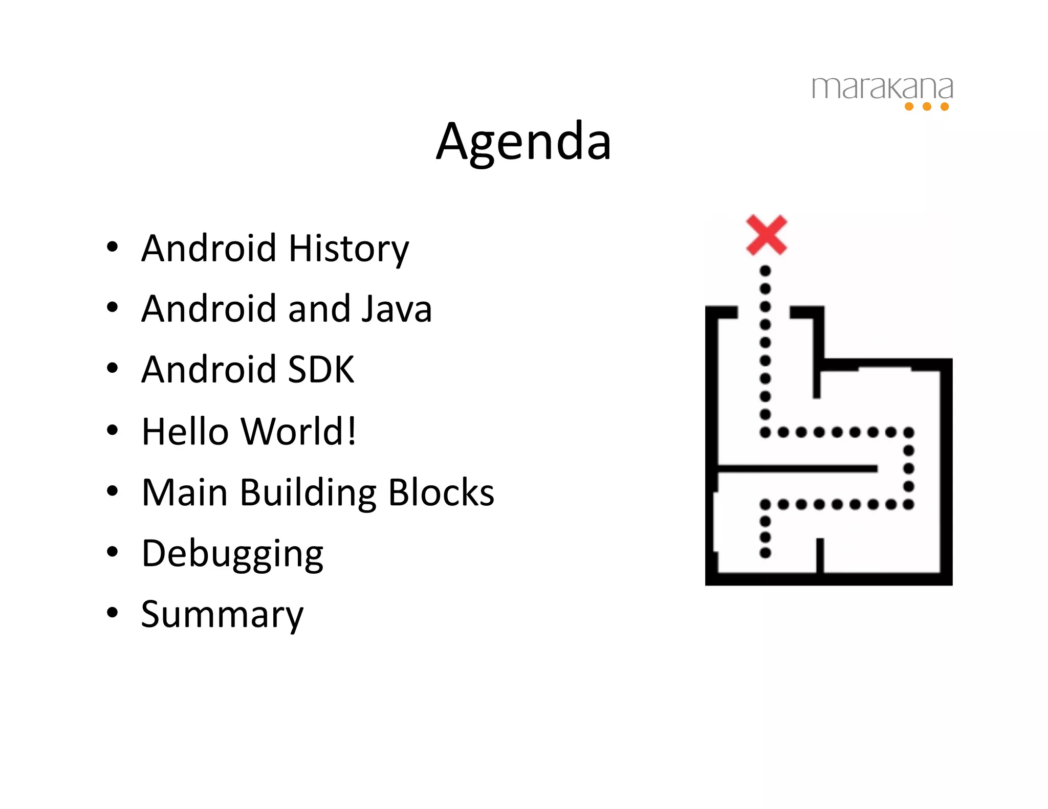 Agenda	
  
•    Android	
  History	
  
•    Android	
  and	
  Java	
  
•    Android	
  SDK	
  
•    Hello	
  World!	
  
•    Main	
  Building	
  Blocks	
  
•    Debugging	
  
•    Summary	
  
 