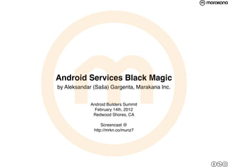 Android Services Black Magic
by Aleksandar (Saša) Gargenta, Marakana Inc.


            Android Builders Summit
              February 14th, 2012
             Redwood Shores, CA

                  Screencast @
              http://mrkn.co/munz7
 