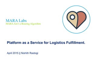 MARA Labs 
MARAAin’t a Routing Algorithm 
Platform as a Service for Logistics Fulfillment.
April 2015 || Nishith Rastogi
 