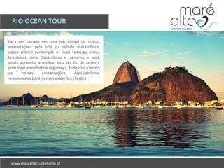 Faça um passeio em uma (ou várias) de nossas
embarcações pela orla da cidade maravilhosa,
nosso roteiro contempla as mais famosas praias
brasileiras como Copacabana e Ipanema, e você
ainda aproveita a melhor vista do Rio de Janeiro,
com todo o conforto e segurança, tudo isso a bordo
de nossas embarcações especialmente
selecionadas para os mais exigentes clientes.
RIO OCEAN TOUR
 