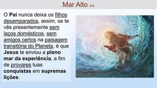 O Pai nunca deixa os filhos
desamparados, assim, se te
vês presentemente sem
laços domésticos, sem
amigos certos na paisagem
transitória do Planeta, é que
Jesus te enviou a pleno
mar da experiência, a fim
de provares tuas
conquistas em supremas
lições.
Mar Alto 4/4
 