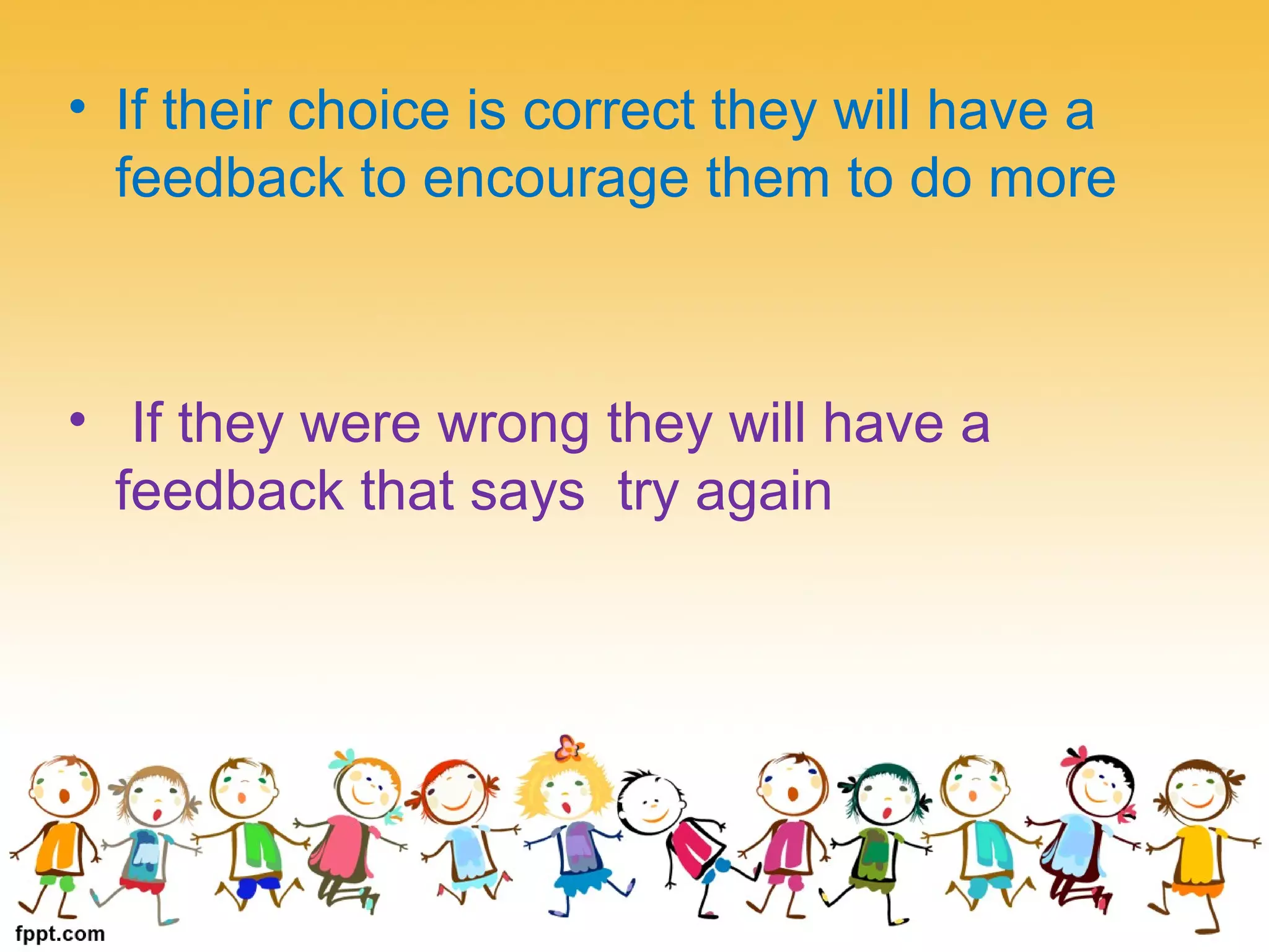 • If their choice is correct they will have a
feedback to encourage them to do more
• If they were wrong they will have a
feedback that says try again