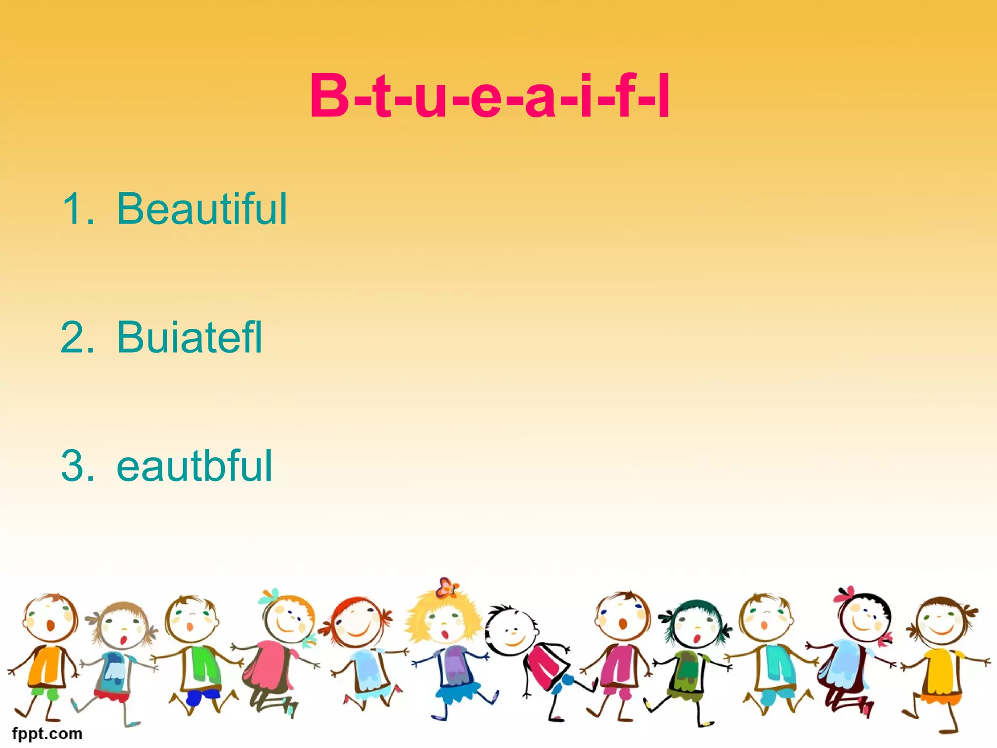 B-t-u-e-a-i-f-l
1. Beautiful
2. Buiatefl
3. eautbful