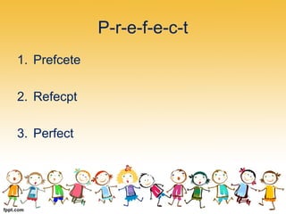 P-r-e-f-e-c-t
1. Prefcete
2. Refecpt
3. Perfect
 