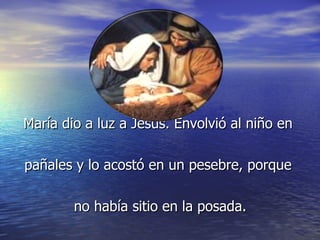María dio a luz a Jesús. Envolvió al niño en  pañales y lo acostó en un pesebre, porque  no había sitio en la posada. 
