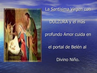 La Santísima Virgen con  DULZURA y el más  profundo Amor cuida en  el portal de Belén al  Divino Niño. 