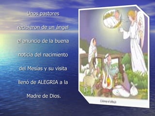 Unos pastores  recibieron de un ángel  el anuncio de la buena  noticia del nacimiento  del Mesías y su visita  llenó de ALEGRIA a la  Madre de Dios. 