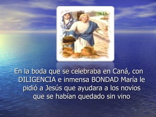 En la boda que se celebraba en Caná, con DILIGENCIA e inmensa BONDAD María le pidió a Jesús que ayudara a los novios que se habían quedado sin vino 
