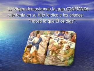 La Virgen demostrando la gran CONFIANZA  que tenía en su Hijo le dice a los criados: “ Haced lo que Él os diga”. 