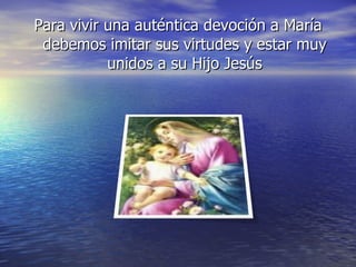 Para vivir una auténtica devoción a María debemos imitar sus virtudes y estar muy unidos a su Hijo Jesús 