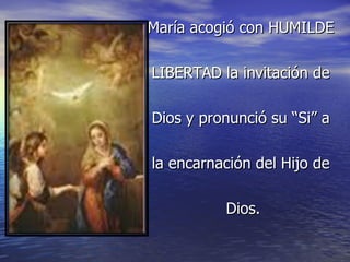 María acogió con HUMILDE  LIBERTAD la invitación de  Dios y pronunció su “Si” a  la encarnación del Hijo de  Dios. 