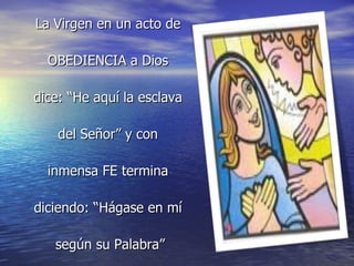 La Virgen en un acto de  OBEDIENCIA a Dios  dice: “He aquí la esclava  del Señor” y con  inmensa FE termina  diciendo: “Hágase en mí  según su Palabra” 