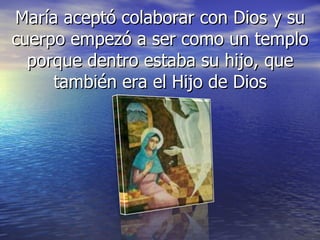 María aceptó colaborar con Dios y su cuerpo empezó a ser como un templo porque dentro estaba su hijo, que también era el Hijo de Dios 