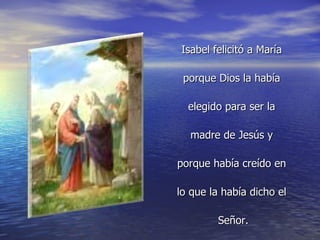 Isabel felicitó a María  porque Dios la había  elegido para ser la  madre de Jesús y  porque había creído en  lo que la había dicho el  Señor. 