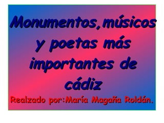 Monumentos,músicos
   y poetas más
  importantes de
       cádiz
Realzado por:María Magaña Roldán.
 