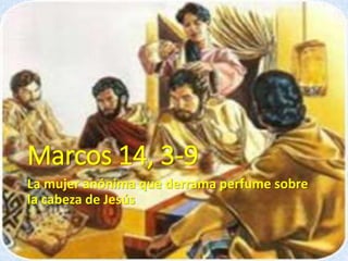 Marcos 14, 3-9
La mujer anónima que derrama perfume sobre
la cabeza de Jesús
 