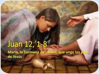 Juan 12, 1-8
María, la hermana de Lázaro, que unge los pies
de Jesús
 