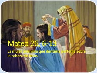 Mateo 26, 6-13
La mujer anónima que derrama perfume sobre
la cabeza de Jesús
 