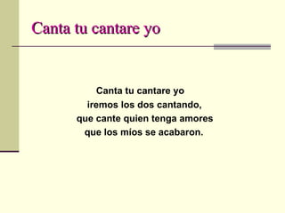 Canta tu cantare yo Canta tu cantare yo iremos los dos cantando, que cante quien tenga amores que los míos se acabaron. 
