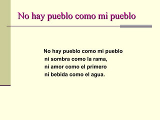 No hay pueblo como mi pueblo No hay pueblo como mi pueblo ni sombra como la rama, ni amor como el primero ni bebida como el agua. 