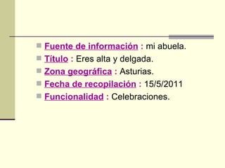 Fuente de información  :  mi abuela. Título  :  Eres alta y delgada. Zona geográfica  :  Asturias. Fecha de recopilación  :  15/5/2011 Funcionalidad  :  Celebraciones. 