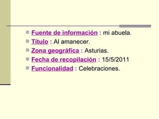 Fuente de información  :  mi abuela. Título  :  Al amanecer. Zona geográfica  :  Asturias. Fecha de recopilación  :  15/5/2011 Funcionalidad  :  Celebraciones. 