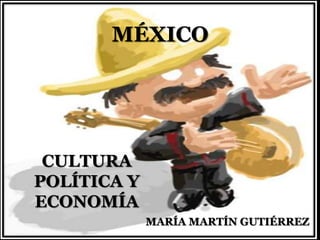 MÉXICO




 CULTURA
POLÍTICA Y
ECONOMÍA
             MARÍA MARTÍN GUTIÉRREZ
 