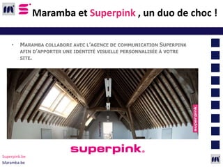 Maramba et Superpink , un duo de choc !

    •    MARAMBA COLLABORE AVEC L’AGENCE DE COMMUNICATION SUPERPINK
         AFIN D’APPORTER UNE IDENTITÉ VISUELLE PERSONNALISÉE À VOTRE
         SITE.




Superpink.be
Maramba.be
 