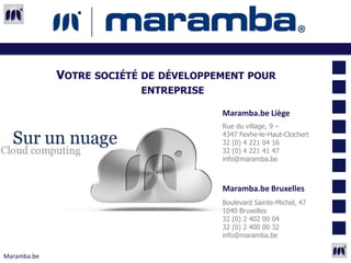 VOTRE SOCIÉTÉ DE DÉVELOPPEMENT POUR
                          ENTREPRISE

                                       Maramba.be Liège
                                       Rue du village, 9 –
                                       4347 Fexhe-le-Haut-Clochert
                                       32 (0) 4 221 04 16
                                       32 (0) 4 221 41 47
                                       info@maramba.be



                                       Maramba.be Bruxelles
                                       Boulevard Sainte-Michel, 47
                                       1040 Bruxelles
                                       32 (0) 2 402 00 04
                                       32 (0) 2 400 00 32
                                       info@maramba.be


Maramba.be
 