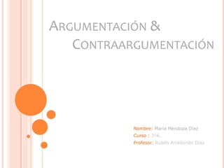 Argumentación &        Contraargumentación Nombre: María Mendoza Díaz Curso : 3ºA. Profesor: Rubén Arredondo Díaz 
