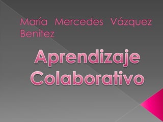 María Mercedes Vázquez Benítez Aprendizaje  Colaborativo 