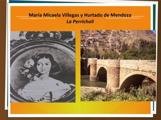María Micaela Villegas y Hurtado de Mendoza
La Perricholi
 