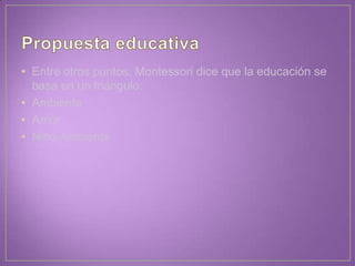 • Entre otros puntos, Montessori dice que la educación se
basa en un triángulo:
• Ambiente
• Amor
• Niño-Ambiente
 