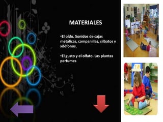 MATERIALES
•El oído. Sonidos de cajas
metálicas, campanillas, silbatos y
xilófonos.
•El gusto y el olfato. Las plantas
perfumes
 