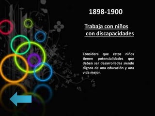 1898-1900
Trabaja con niños
con discapacidades
Considera que estos niños
tienen potencialidades que
deben ser desarrolladas siendo
dignos de una educación y una
vida mejor.
 