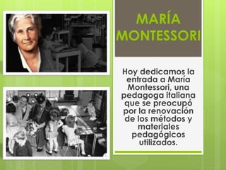 MARÍA
MONTESSORI
Hoy dedicamos la
entrada a María
Montessori, una
pedagoga italiana
que se preocupó
por la renovación
de los métodos y
materiales
pedagógicos
utilizados.
 