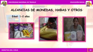 DIDÁCTICA DEL I CICLO 10
UNIVERSIDAD NACIONAL DE TRUJILLO EDUCACIÓN INICIAL
ALCANCIAS DE MONEDAS, HABAS Y OTROS
Edad: 1-2 años
 