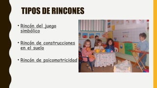 TIPOS DE RINCONES
• Rincón del juego
simbólico
• Rincón de construcciones
en el suelo
• Rincón de psicomotricidad
 