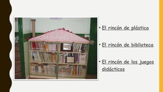 • El rincón de plástica
• El rincón de biblioteca
• El rincón de los juegos
didácticos
 