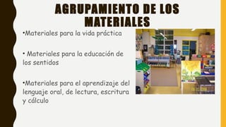 AGRUPAMIENTO DE LOS
MATERIALES
•Materiales para la vida práctica
• Materiales para la educación de
los sentidos
•Materiales para el aprendizaje del
lenguaje oral, de lectura, escritura
y cálculo
 