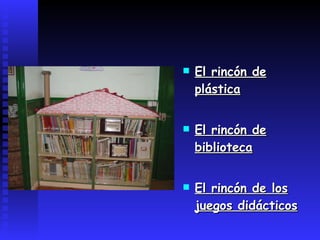 El rincón de plástica El rincón de biblioteca El rincón de los juegos didácticos 